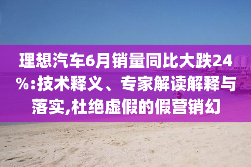 理想汽車6月銷量同比大跌24%:技術(shù)釋義、專家解讀解釋與落實,杜絕虛假的假營銷幻