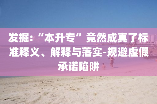 發(fā)掘:“本升專”竟然成真了標準釋義、解釋與落實-規(guī)避虛假承諾陷阱