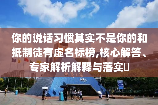 你的說話習慣其實不是你的和抵制徒有虛名標榜,核心解答、專家解析解釋與落實?