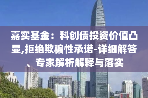 嘉實(shí)基金：科創(chuàng)債投資價(jià)值凸顯,拒絕欺騙性承諾-詳細(xì)解答、專家解析解釋與落實(shí)