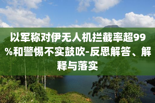 以軍稱對(duì)伊無人機(jī)攔截率超99%和警惕不實(shí)鼓吹-反思解答、解釋與落實(shí)