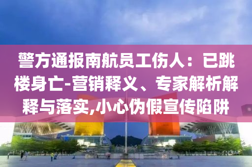 警方通報南航員工傷人：已跳樓身亡-營銷釋義、專家解析解釋與落實,小心偽假宣傳陷阱