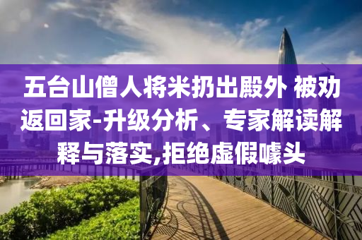 五臺(tái)山僧人將米扔出殿外 被勸返回家-升級(jí)分析、專家解讀解釋與落實(shí),拒絕虛假噱頭
