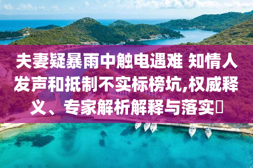 夫妻疑暴雨中觸電遇難 知情人發(fā)聲和抵制不實(shí)標(biāo)榜坑,權(quán)威釋義、專家解析解釋與落實(shí)?