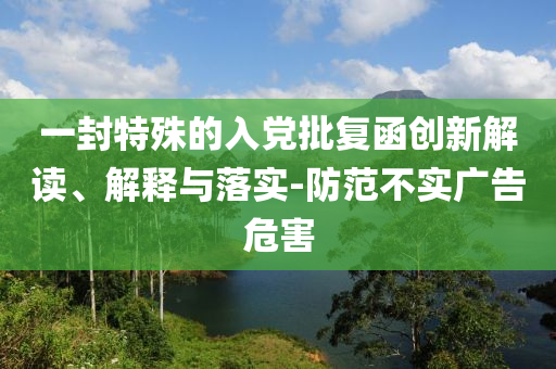 一封特殊的入黨批復(fù)函創(chuàng)新解讀、解釋與落實(shí)-防范不實(shí)廣告危害