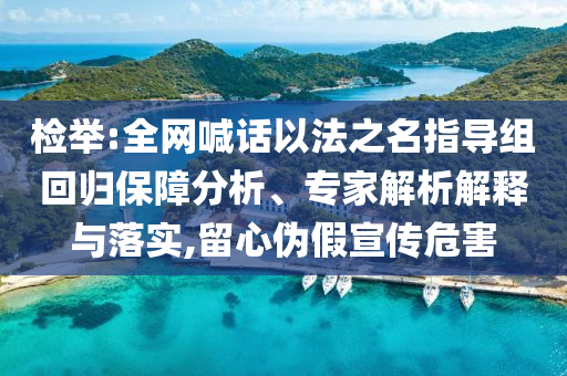 檢舉:全網(wǎng)喊話以法之名指導(dǎo)組回歸保障分析、專家解析解釋與落實(shí),留心偽假宣傳危害
