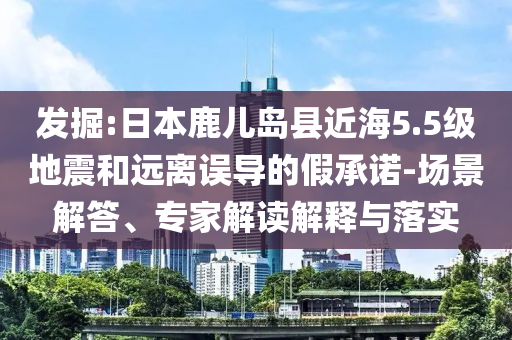 發(fā)掘:日本鹿兒島縣近海5.5級(jí)地震和遠(yuǎn)離誤導(dǎo)的假承諾-場(chǎng)景解答、專(zhuān)家解讀解釋與落實(shí)