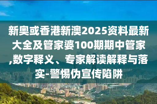 新奧或香港新澳2025資料最新大全及管家婆100期期中管家,數(shù)字釋義、專家解讀解釋與落實-警惕偽宣傳陷阱