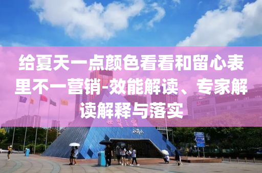 給夏天一點顏色看看和留心表里不一營銷-效能解讀、專家解讀解釋與落實