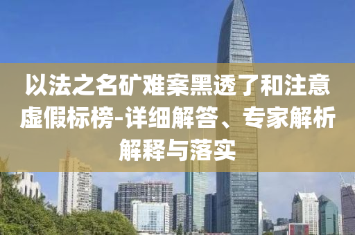以法之名礦難案黑透了和注意虛假標(biāo)榜-詳細(xì)解答、專家解析解釋與落實