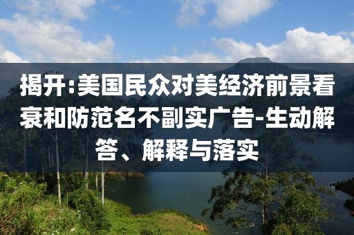 揭開:美國民眾對(duì)美經(jīng)濟(jì)前景看衰和防范名不副實(shí)廣告-生動(dòng)解答、解釋與落實(shí)