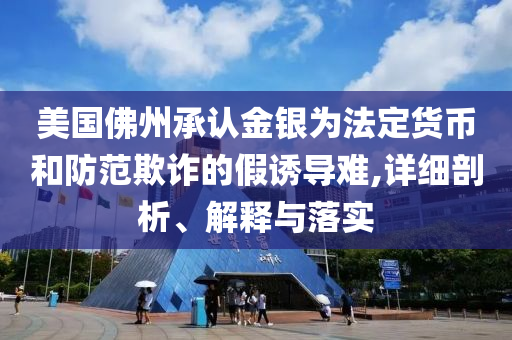 美國佛州承認金銀為法定貨幣和防范欺詐的假誘導難,詳細剖析、解釋與落實