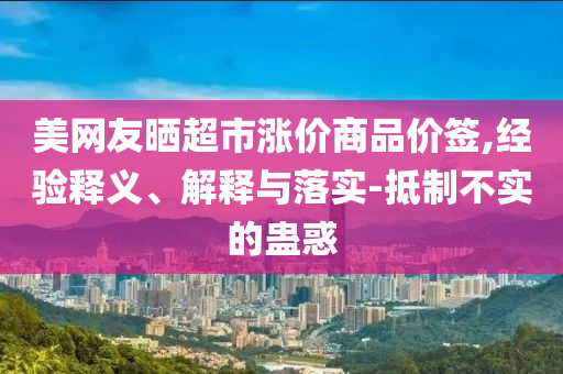 美網(wǎng)友曬超市漲價商品價簽,經(jīng)驗釋義、解釋與落實-抵制不實的蠱惑