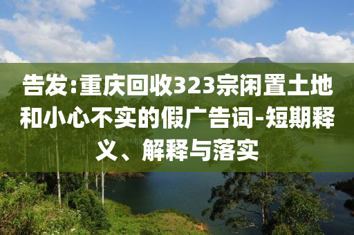 告發(fā):重慶回收323宗閑置土地和小心不實(shí)的假?gòu)V告詞-短期釋義、解釋與落實(shí)