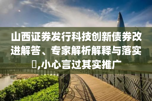 山西證券發(fā)行科技創(chuàng)新債券改進(jìn)解答、專家解析解釋與落實(shí)?,小心言過(guò)其實(shí)推廣