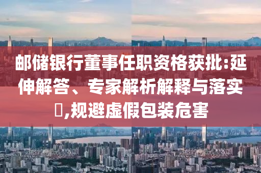 郵儲(chǔ)銀行董事任職資格獲批:延伸解答、專家解析解釋與落實(shí)?,規(guī)避虛假包裝危害
