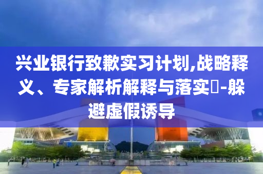 興業(yè)銀行致歉實(shí)習(xí)計(jì)劃,戰(zhàn)略釋義、專家解析解釋與落實(shí)?-躲避虛假誘導(dǎo)