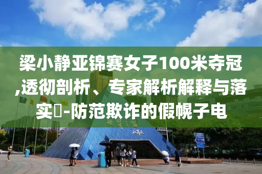 梁小靜亞錦賽女子100米奪冠,透徹剖析、專(zhuān)家解析解釋與落實(shí)?-防范欺詐的假幌子電