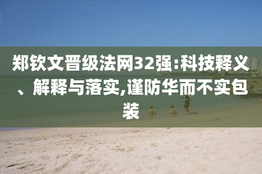 鄭欽文晉級法網(wǎng)32強:科技釋義、解釋與落實,謹防華而不實包裝