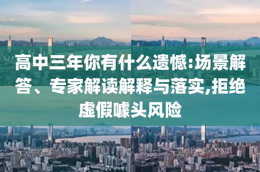 高中三年你有什么遺憾:場景解答、專家解讀解釋與落實,拒絕虛假噱頭風險