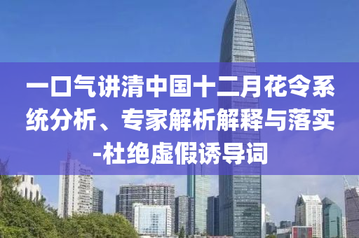 一口氣講清中國十二月花令系統(tǒng)分析、專家解析解釋與落實-杜絕虛假誘導詞