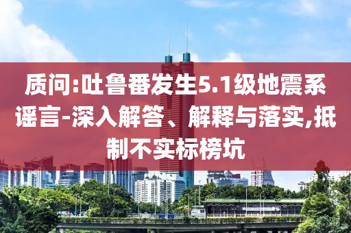 質(zhì)問:吐魯番發(fā)生5.1級地震系謠言-深入解答、解釋與落實,抵制不實標榜坑