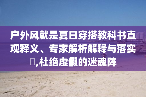 戶外風(fēng)就是夏日穿搭教科書直觀釋義、專家解析解釋與落實?,杜絕虛假的迷魂陣