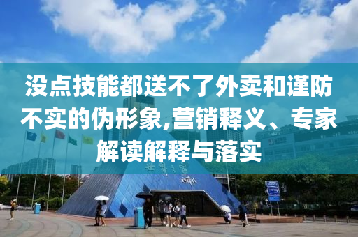 沒點技能都送不了外賣和謹防不實的偽形象,營銷釋義、專家解讀解釋與落實