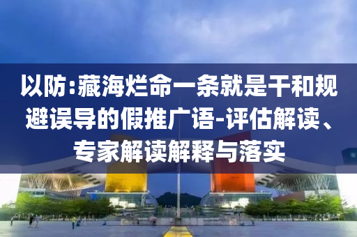 以防:藏海爛命一條就是干和規(guī)避誤導(dǎo)的假推廣語-評估解讀、專家解讀解釋與落實(shí)