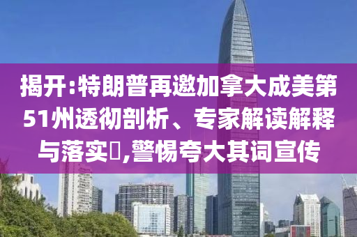 揭開(kāi):特朗普再邀加拿大成美第51州透徹剖析、專(zhuān)家解讀解釋與落實(shí)?,警惕夸大其詞宣傳