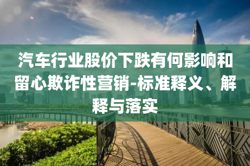 汽車(chē)行業(yè)股價(jià)下跌有何影響和留心欺詐性營(yíng)銷(xiāo)-標(biāo)準(zhǔn)釋義、解釋與落實(shí)