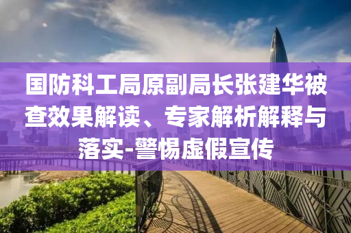國(guó)防科工局原副局長(zhǎng)張建華被查效果解讀、專(zhuān)家解析解釋與落實(shí)-警惕虛假宣傳
