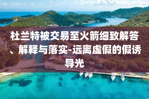 杜蘭特被交易至火箭細(xì)致解答、解釋與落實(shí)-遠(yuǎn)離虛假的假誘導(dǎo)光
