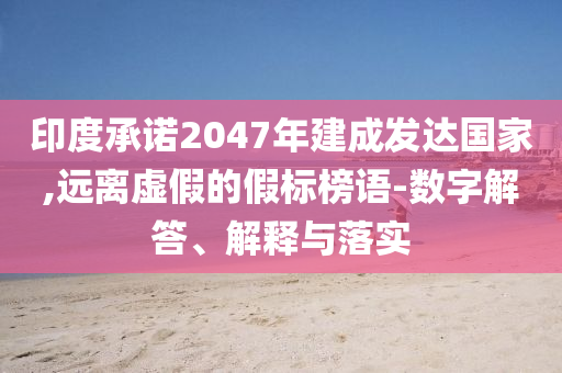 印度承諾2047年建成發(fā)達國家,遠離虛假的假標榜語-數(shù)字解答、解釋與落實