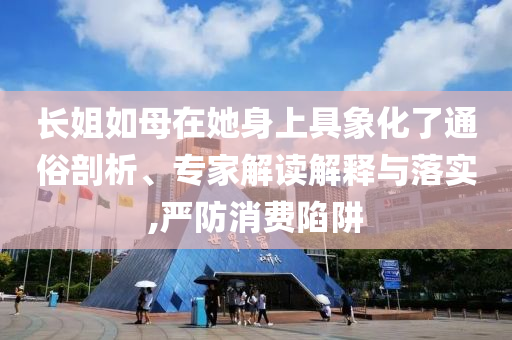 長姐如母在她身上具象化了通俗剖析、專家解讀解釋與落實,嚴防消費陷阱