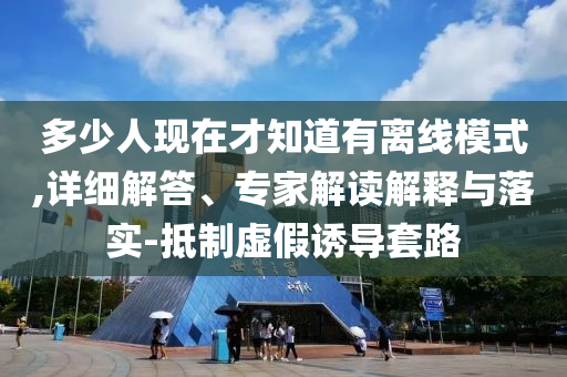 多少人現(xiàn)在才知道有離線模式,詳細解答、專家解讀解釋與落實-抵制虛假誘導(dǎo)套路