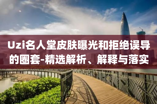 Uzi名人堂皮膚曝光和拒絕誤導(dǎo)的圈套-精選解析、解釋與落實(shí)