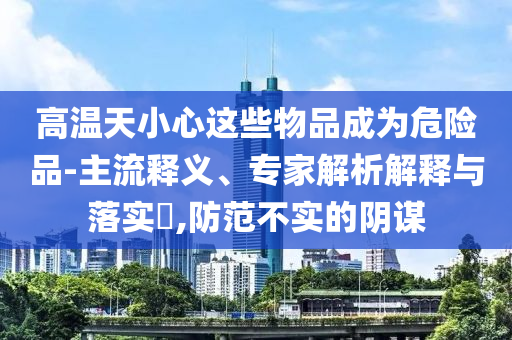 高溫天小心這些物品成為危險品-主流釋義、專家解析解釋與落實?,防范不實的陰謀