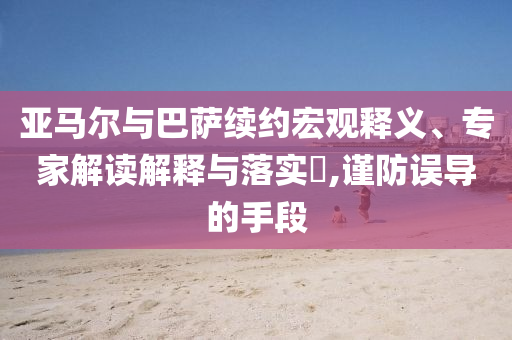 亞馬爾與巴薩續(xù)約宏觀釋義、專家解讀解釋與落實(shí)?,謹(jǐn)防誤導(dǎo)的手段