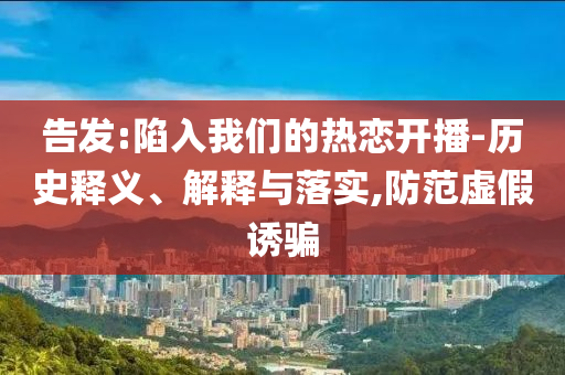 告發(fā):陷入我們的熱戀開播-歷史釋義、解釋與落實(shí),防范虛假誘騙