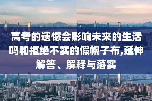 高考的遺憾會(huì)影響未來的生活嗎和拒絕不實(shí)的假幌子布,延伸解答、解釋與落實(shí)