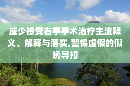 威少接受右手手術(shù)治療主流釋義、解釋與落實(shí),警惕虛假的假誘導(dǎo)扣