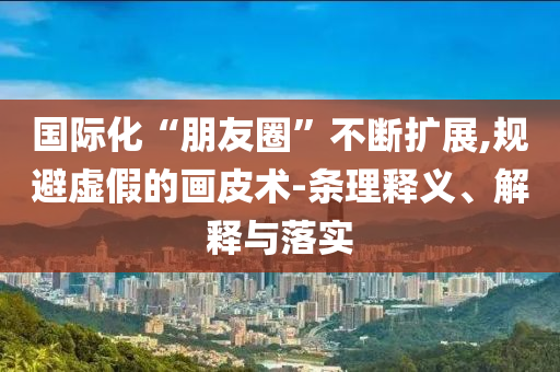 國(guó)際化“朋友圈”不斷擴(kuò)展,規(guī)避虛假的畫皮術(shù)-條理釋義、解釋與落實(shí)