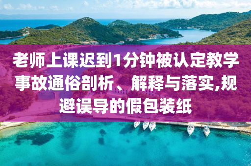 老師上課遲到1分鐘被認(rèn)定教學(xué)事故通俗剖析、解釋與落實(shí),規(guī)避誤導(dǎo)的假包裝紙