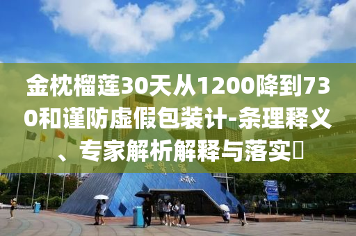 金枕榴蓮30天從1200降到730和謹(jǐn)防虛假包裝計(jì)-條理釋義、專家解析解釋與落實(shí)?