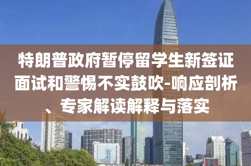 特朗普政府暫停留學(xué)生新簽證面試和警惕不實(shí)鼓吹-響應(yīng)剖析、專家解讀解釋與落實(shí)