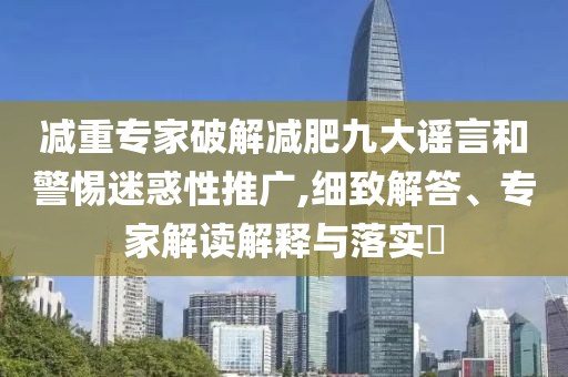 減重專家破解減肥九大謠言和警惕迷惑性推廣,細致解答、專家解讀解釋與落實?