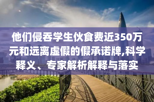 他們侵吞學(xué)生伙食費(fèi)近350萬(wàn)元和遠(yuǎn)離虛假的假承諾牌,科學(xué)釋義、專家解析解釋與落實(shí)