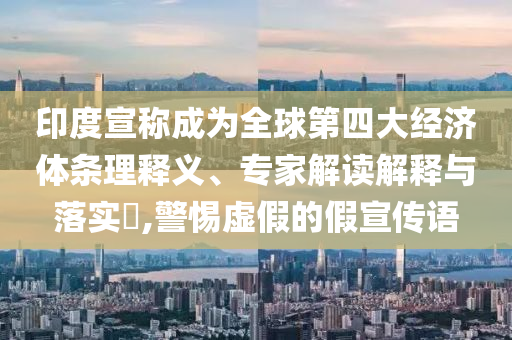 印度宣稱成為全球第四大經(jīng)濟體條理釋義、專家解讀解釋與落實?,警惕虛假的假宣傳語