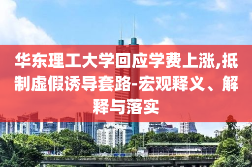 華東理工大學(xué)回應(yīng)學(xué)費上漲,抵制虛假誘導(dǎo)套路-宏觀釋義、解釋與落實